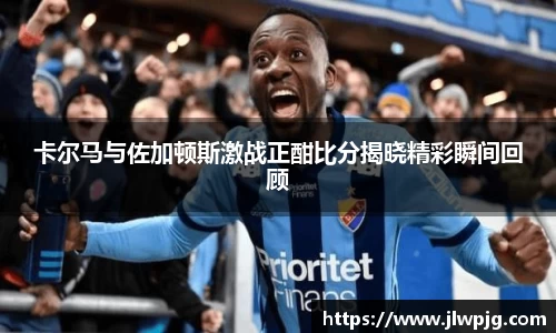 卡尔马与佐加顿斯激战正酣比分揭晓精彩瞬间回顾