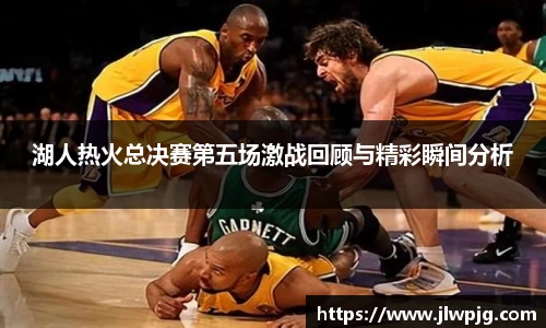 湖人热火总决赛第五场激战回顾与精彩瞬间分析